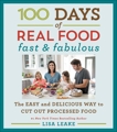 100 Days of Real Food: Fast & Fabulous: The Easy and Delicious Way to Cut Out Processed Food, Leake, Lisa