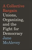 A Collective Bargain: Unions, Organizing, and the Fight for Democracy, McAlevey, Jane