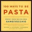 100 Ways to Be Pasta: Perfect Pasta Recipes from Gangivecchio, Tornabene, Wanda & Tornabene, Giovanna