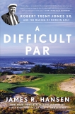 A Difficult Par: Robert Trent Jones Sr. and the Making of Modern Golf, Hansen, James R.