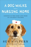 A Dog Walks Into a Nursing Home: Lessons in the Good Life from an Unlikely Teacher, Halpern, Sue