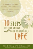 10 Steps to Take Charge of Your Emotional Life: Overcoming Anxiety, Distress, and Depression Through Whole-Person Healing, Wood, Eve